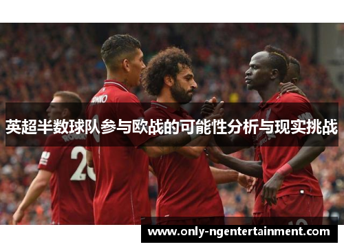 英超半数球队参与欧战的可能性分析与现实挑战 英超半数球队参与欧战的可能性分析与现实挑战