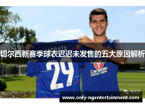 切尔西新赛季球衣迟迟未发售的五大原因解析
