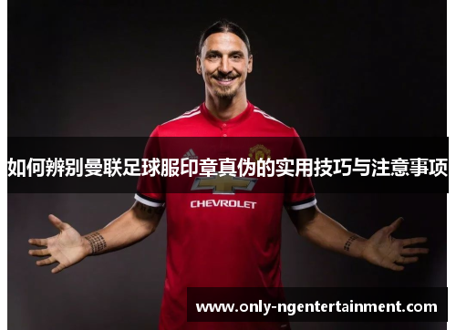 如何辨别曼联足球服印章真伪的实用技巧与注意事项