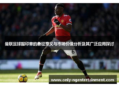 曼联足球服印章的象征意义与市场价值分析及其广泛应用探讨 曼联足球服印章的象征意义与市场价值分析及其广泛应用探讨