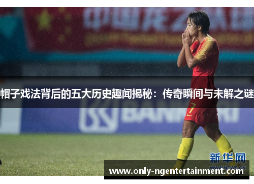 帽子戏法背后的五大历史趣闻揭秘：传奇瞬间与未解之谜