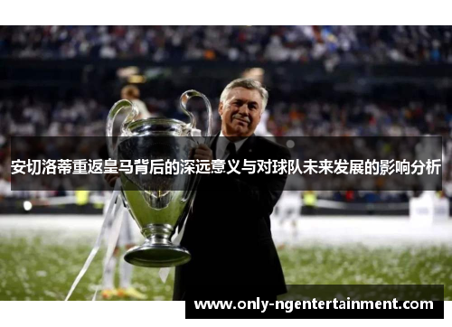 安切洛蒂重返皇马背后的深远意义与对球队未来发展的影响分析 安切洛蒂重返皇马背后的深远意义与对球队未来发展的影响分析