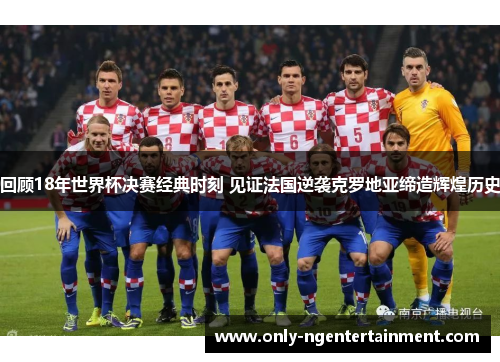 回顾18年世界杯决赛经典时刻 见证法国逆袭克罗地亚缔造辉煌历史