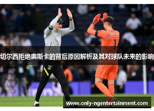 切尔西拒绝奥斯卡的背后原因解析及其对球队未来的影响