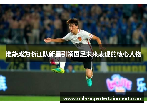谁能成为浙江队新星引领国足未来表现的核心人物