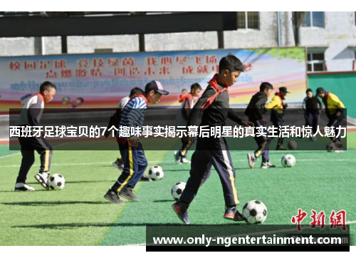 西班牙足球宝贝的7个趣味事实揭示幕后明星的真实生活和惊人魅力