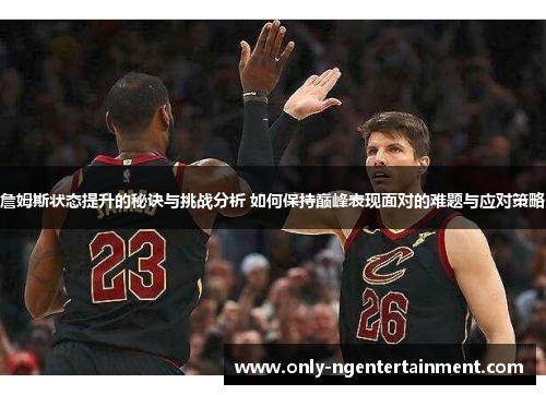 詹姆斯状态提升的秘诀与挑战分析 如何保持巅峰表现面对的难题与应对策略 詹姆斯状态提升的秘诀与挑战分析 如何保持巅峰表现面对的难题与应对策略