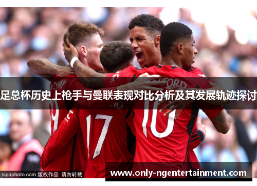 足总杯历史上枪手与曼联表现对比分析及其发展轨迹探讨