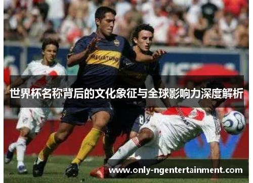世界杯名称背后的文化象征与全球影响力深度解析