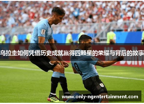 乌拉圭如何凭借历史成就赢得四颗星的荣耀与背后的故事