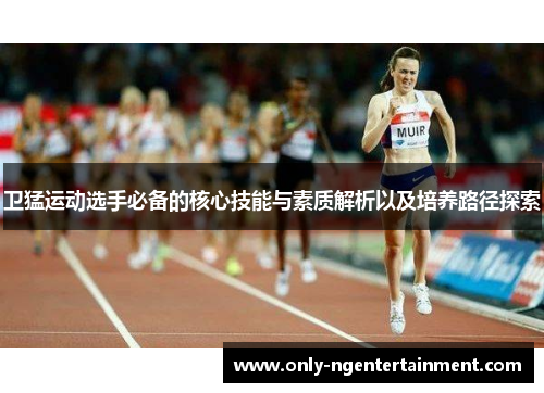 卫猛运动选手必备的核心技能与素质解析以及培养路径探索 卫猛运动选手必备的核心技能与素质解析以及培养路径探索