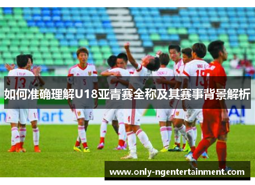 如何准确理解U18亚青赛全称及其赛事背景解析