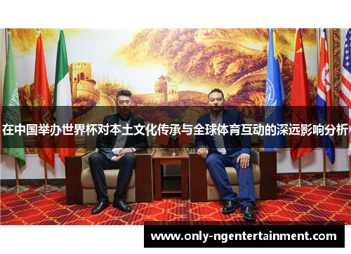 在中国举办世界杯对本土文化传承与全球体育互动的深远影响分析