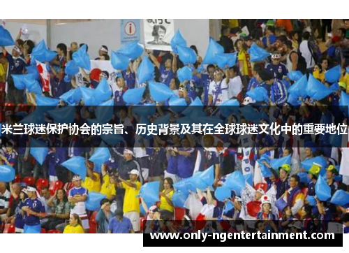 米兰球迷保护协会的宗旨、历史背景及其在全球球迷文化中的重要地位 米兰球迷保护协会的宗旨、历史背景及其在全球球迷文化中的重要地位