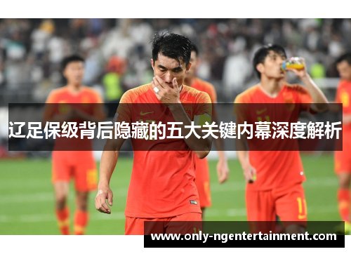辽足保级背后隐藏的五大关键内幕深度解析