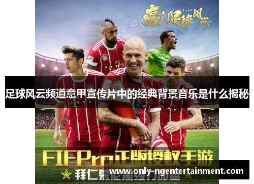 足球风云频道意甲宣传片中的经典背景音乐是什么揭秘