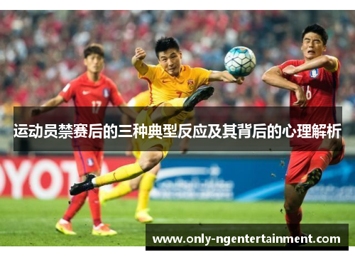 运动员禁赛后的三种典型反应及其背后的心理解析 运动员禁赛后的三种典型反应及其背后的心理解析