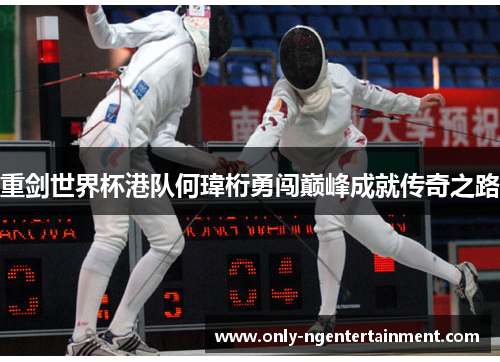 重剑世界杯港队何瑋桁勇闯巅峰成就传奇之路