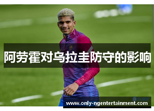 阿劳霍对乌拉圭防守的影响 阿劳霍对乌拉圭防守的影响