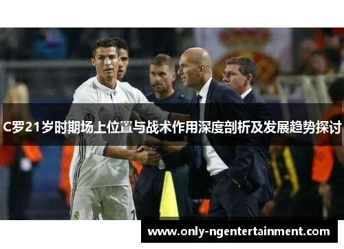 C罗21岁时期场上位置与战术作用深度剖析及发展趋势探讨 C罗21岁时期场上位置与战术作用深度剖析及发展趋势探讨