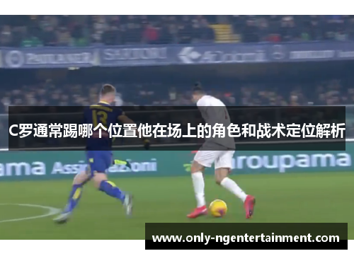 C罗通常踢哪个位置他在场上的角色和战术定位解析