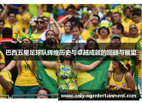 巴西五星足球队辉煌历史与卓越成就的回顾与展望