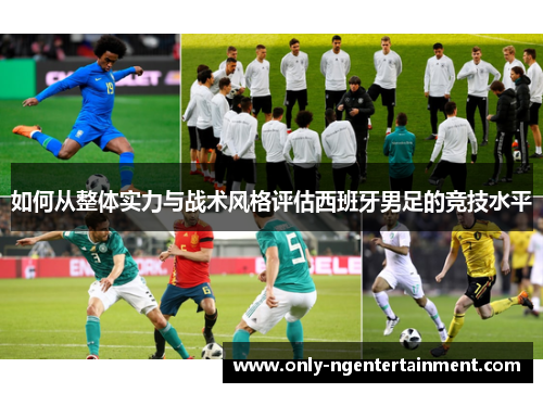 如何从整体实力与战术风格评估西班牙男足的竞技水平 如何从整体实力与战术风格评估西班牙男足的竞技水平