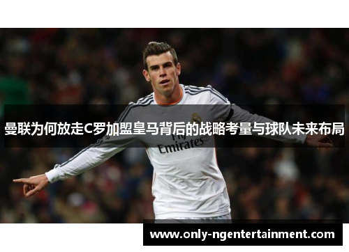 曼联为何放走C罗加盟皇马背后的战略考量与球队未来布局
