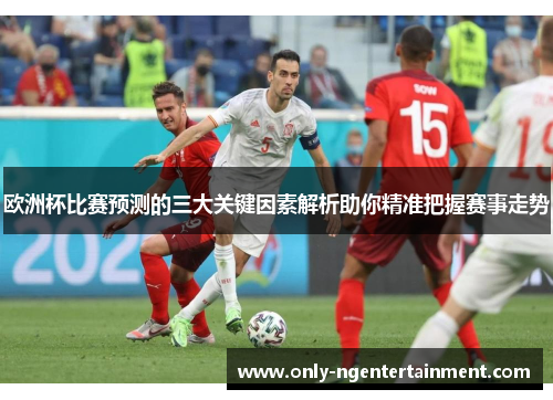 欧洲杯比赛预测的三大关键因素解析助你精准把握赛事走势 欧洲杯比赛预测的三大关键因素解析助你精准把握赛事走势