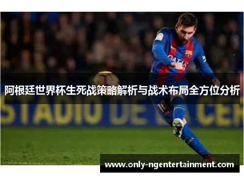 阿根廷世界杯生死战策略解析与战术布局全方位分析