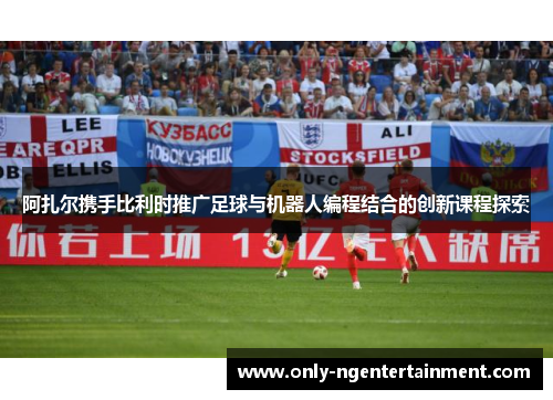 阿扎尔携手比利时推广足球与机器人编程结合的创新课程探索 阿扎尔携手比利时推广足球与机器人编程结合的创新课程探索