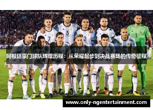 阿根廷豪门球队辉煌历程：从荣耀起步到决战赛场的传奇征程