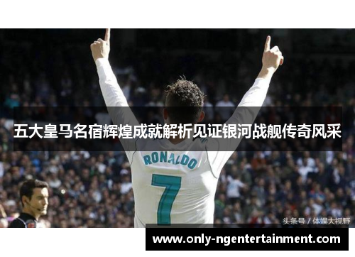 五大皇马名宿辉煌成就解析见证银河战舰传奇风采