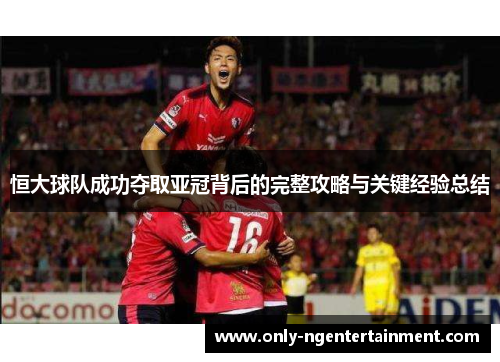 恒大球队成功夺取亚冠背后的完整攻略与关键经验总结