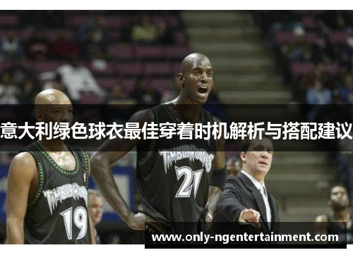 意大利绿色球衣最佳穿着时机解析与搭配建议 意大利绿色球衣最佳穿着时机解析与搭配建议