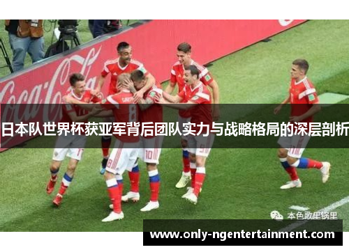 日本队世界杯获亚军背后团队实力与战略格局的深层剖析