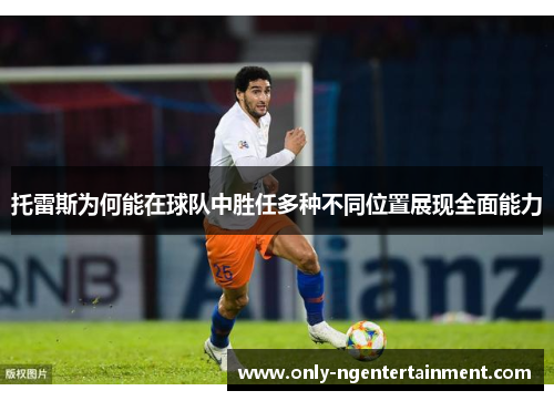 托雷斯为何能在球队中胜任多种不同位置展现全面能力 托雷斯为何能在球队中胜任多种不同位置展现全面能力
