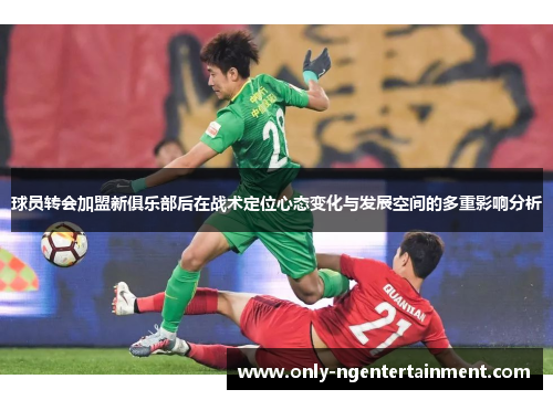 球员转会加盟新俱乐部后在战术定位心态变化与发展空间的多重影响分析