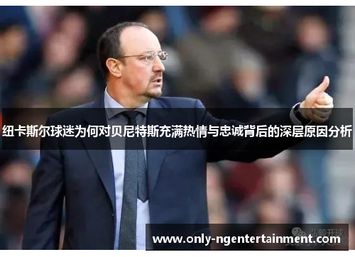 纽卡斯尔球迷为何对贝尼特斯充满热情与忠诚背后的深层原因分析 纽卡斯尔球迷为何对贝尼特斯充满热情与忠诚背后的深层原因分析