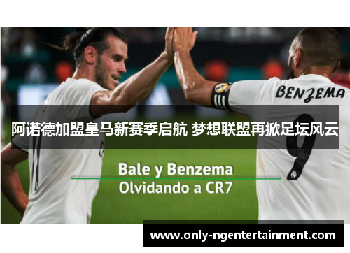 阿诺德加盟皇马新赛季启航 梦想联盟再掀足坛风云 阿诺德加盟皇马新赛季启航 梦想联盟再掀足坛风云