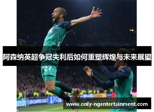 阿森纳英超争冠失利后如何重塑辉煌与未来展望