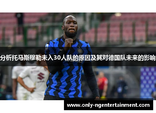 分析托马斯穆勒未入30人队的原因及其对德国队未来的影响 分析托马斯穆勒未入30人队的原因及其对德国队未来的影响