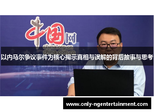 以内马尔争议事件为核心揭示真相与误解的背后故事与思考 以内马尔争议事件为核心揭示真相与误解的背后故事与思考