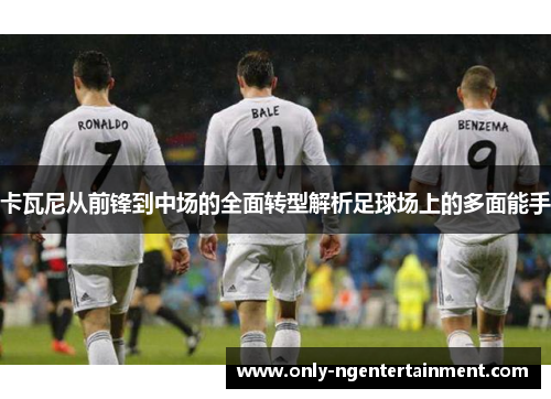卡瓦尼从前锋到中场的全面转型解析足球场上的多面能手 卡瓦尼从前锋到中场的全面转型解析足球场上的多面能手