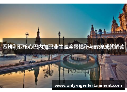 塞维利亚核心巴内加职业生涯全景揭秘与辉煌成就解读