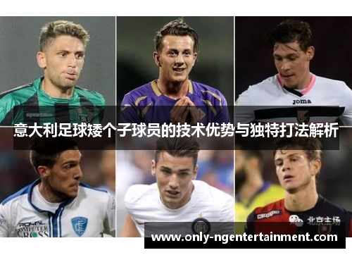 意大利足球矮个子球员的技术优势与独特打法解析 意大利足球矮个子球员的技术优势与独特打法解析