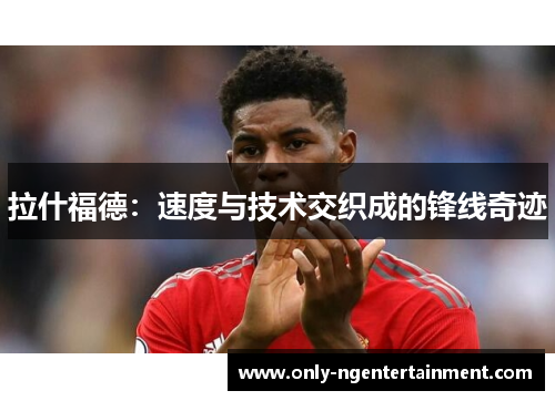 拉什福德:速度与技术交织成的锋线奇迹 拉什福德:速度与技术交织成的锋线奇迹
