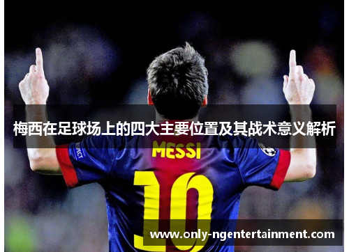 梅西在足球场上的四大主要位置及其战术意义解析