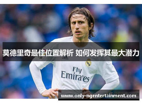 莫德里奇最佳位置解析 如何发挥其最大潜力
