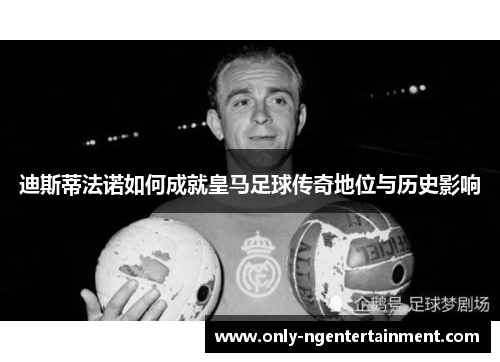 迪斯蒂法诺如何成就皇马足球传奇地位与历史影响 迪斯蒂法诺如何成就皇马足球传奇地位与历史影响